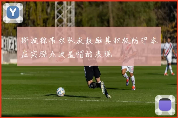 斯波称韦尔队友鼓励其积极防守本应实现九次盖帽的表现