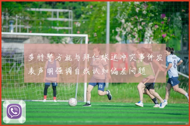 多特警方就与拜仁球迷冲突事件发表声明强调自我认知偏差问题