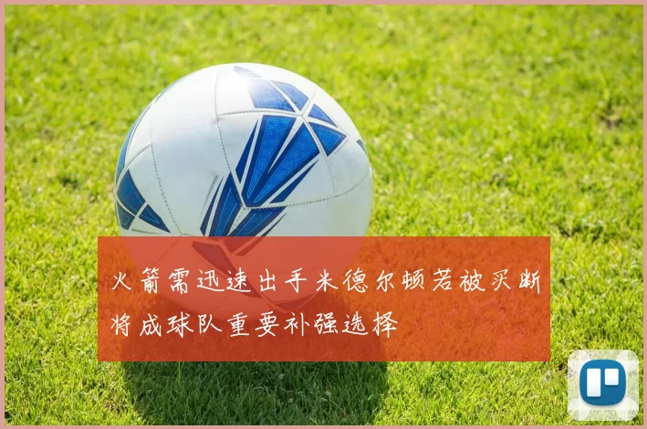 火箭需迅速出手米德尔顿若被买断将成球队重要补强选择