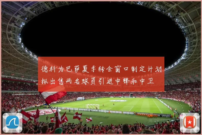 德科为巴萨夏季转会窗口制定计划拟出售两名球员引进中锋和中卫