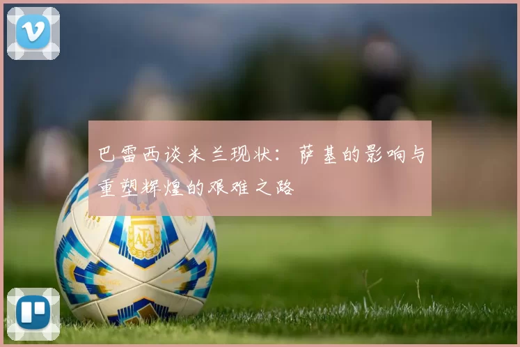 巴雷西谈米兰现状：萨基的影响与重塑辉煌的艰难之路