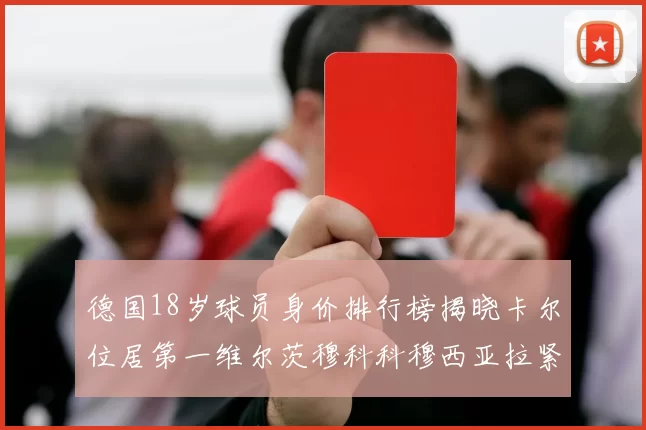 德国18岁球员身价排行榜揭晓卡尔位居第一维尔茨穆科科穆西亚拉紧随其后