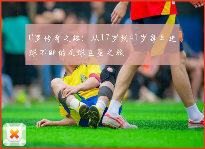 C罗传奇之路：从17岁到41岁每年进球不断的足球巨星之旅