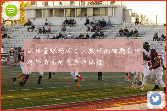 诺坎普球场观众人数审批难题影响对阵马竞的氛围与体验