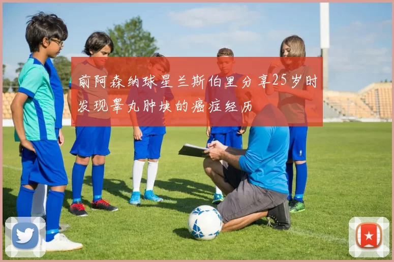前阿森纳球星兰斯伯里分享25岁时发现睾丸肿块的癌症经历