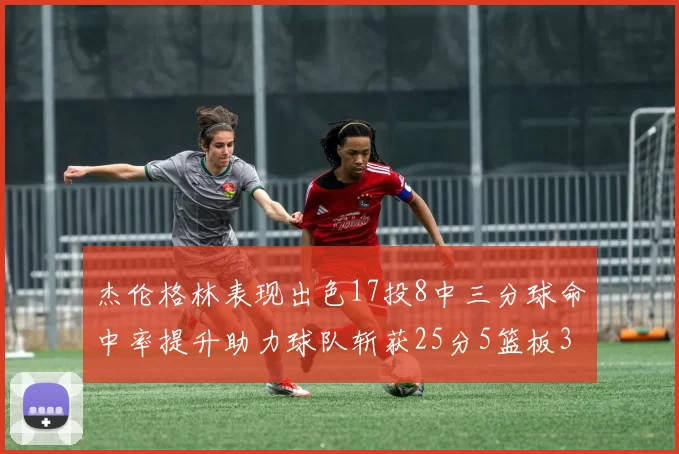 杰伦格林表现出色17投8中三分球命中率提升助力球队斩获25分5篮板3助攻